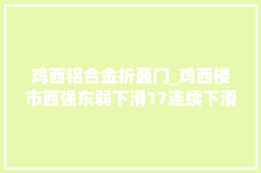 鸡西铝合金折叠门_鸡西楼市西强东弱下滑17连续下滑7个月2万库存何去何从