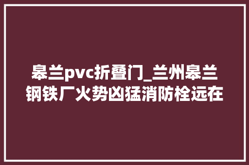 皋兰pvc折叠门_兰州皋兰钢铁厂火势凶猛消防栓远在厂门200米外