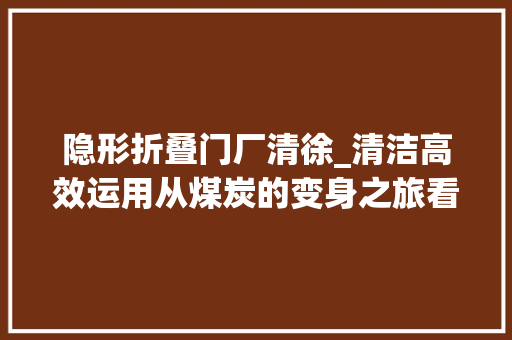 隐形折叠门厂清徐_清洁高效运用从煤炭的变身之旅看现代煤化工全家当链新格局