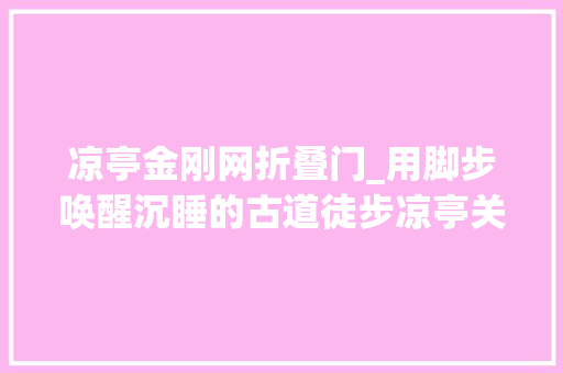 凉亭金刚网折叠门_用脚步唤醒沉睡的古道徒步凉亭关古道