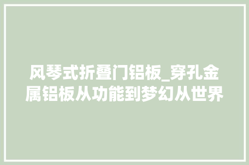 风琴式折叠门铝板_穿孔金属铝板从功能到梦幻从世界各地的鼓舞人心的用途