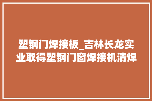 塑钢门焊接板_吉林长龙实业取得塑钢门窗焊接机清焊角装配专利避免焊角碎屑掉落落到往来来往丝杆螺纹槽内附着