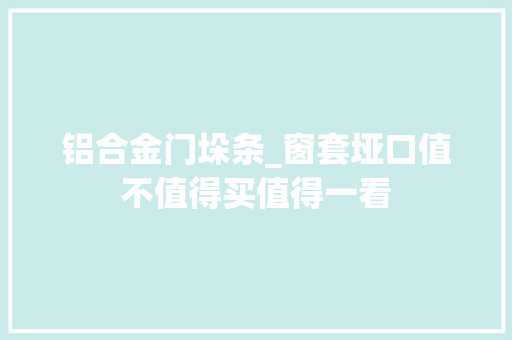 铝合金门垛条_窗套垭口值不值得买值得一看