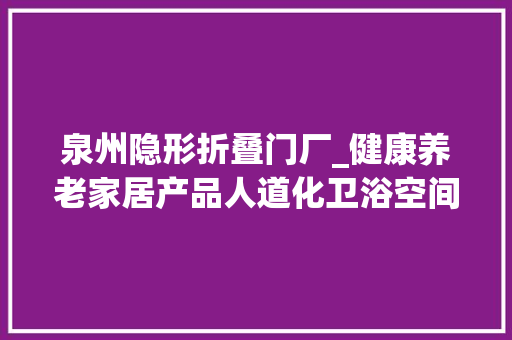 泉州隐形折叠门厂_健康养老家居产品人道化卫浴空间新复合成人纸尿裤抢占银发经济南企加快适老化产品开拓