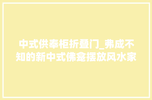 中式供奉柜折叠门_弗成不知的新中式佛龛摆放风水家装佛龛这样做白叟们一定喜好