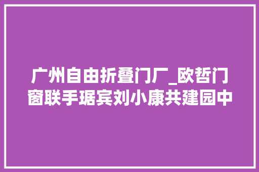 广州自由折叠门厂_欧哲门窗联手琚宾刘小康共建园中院与知竹生活馆