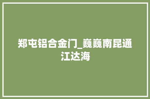 郑屯铝合金门_巍巍南昆通江达海
