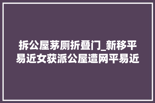 拆公屋茅厕折叠门_新移平易近女获派公屋遭网平易近举报竟是因为这件事