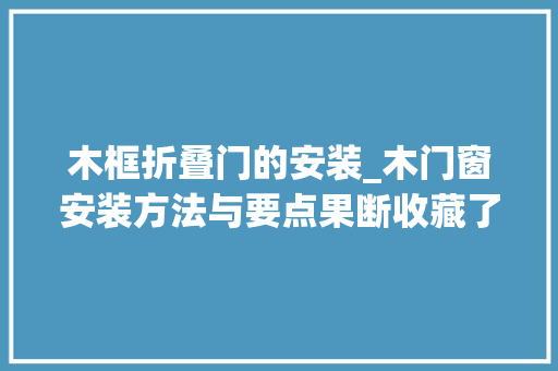 木框折叠门的安装_木门窗安装方法与要点果断收藏了