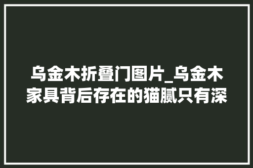 乌金木折叠门图片_乌金木家具背后存在的猫腻只有深度理解它的保养技巧再买也不迟