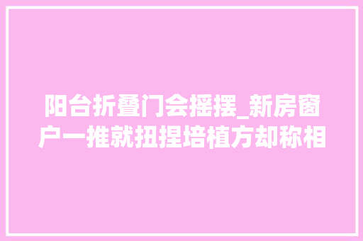 阳台折叠门会摇摆_新房窗户一推就扭捏培植方却称相符标准