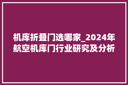 机库折叠门选哪家_2024年航空机库门行业研究及分析申报