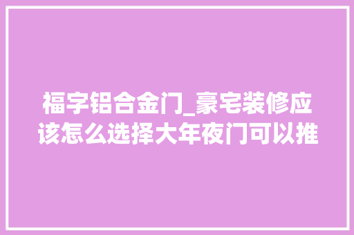 福字铝合金门_豪宅装修应该怎么选择大年夜门可以推敲以下几个方面