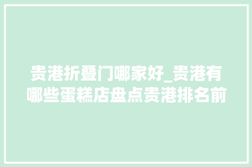 贵港折叠门哪家好_贵港有哪些蛋糕店盘点贵港排名前12的蛋糕店贵港蛋糕店大年夜全