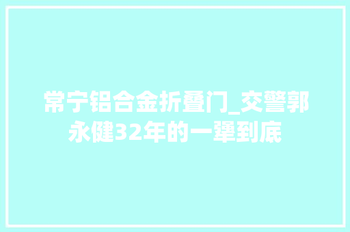 常宁铝合金折叠门_交警郭永健32年的一犟到底