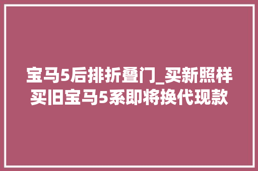 宝马5后排折叠门_买新照样买旧宝马5系即将换代现款车型8折优惠怎么选