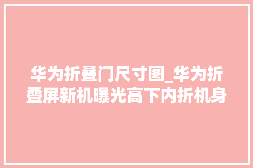 华为折叠门尺寸图_华为折叠屏新机曝光高下内折机身更小巧5G即将回归