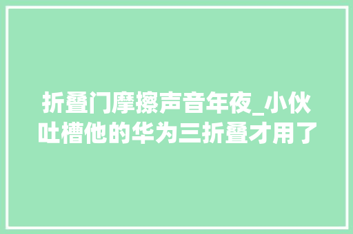 折叠门摩擦声音年夜_小伙吐槽他的华为三折叠才用了不到10天就很卡铰链摩擦声很大年夜