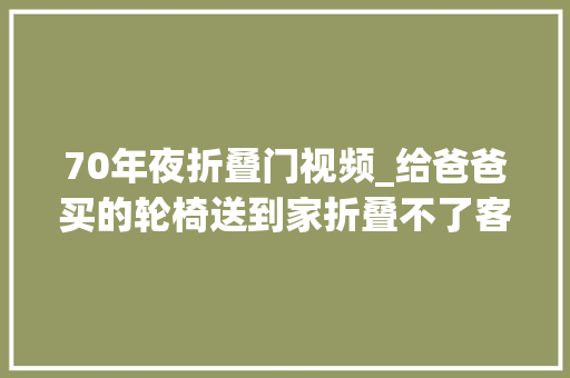 70年夜折叠门视频_给爸爸买的轮椅送到家折叠不了客服发的视频里没有踩脚刹步骤