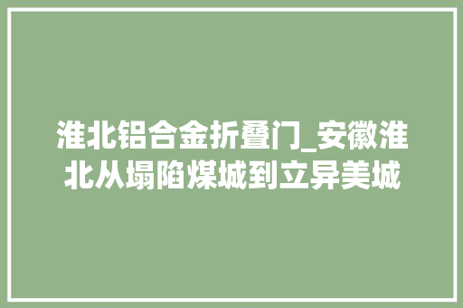 淮北铝合金折叠门_安徽淮北从塌陷煤城到立异美城