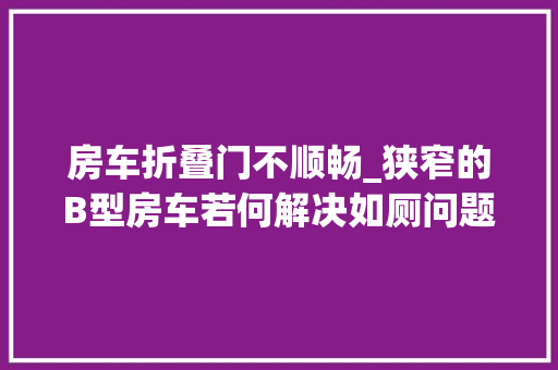 房车折叠门不顺畅_狭窄的B型房车若何解决如厕问题焚化式马桶会成为房车主流吗