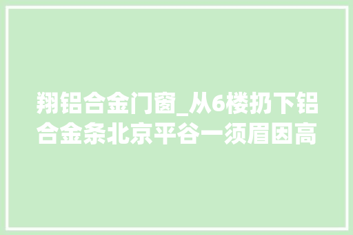 翔铝合金门窗_从6楼扔下铝合金条北京平谷一须眉因高空抛物罪获缓刑
