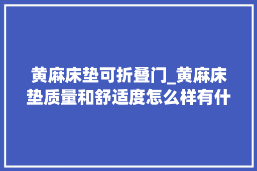 黄麻床垫可折叠门_黄麻床垫质量和舒适度怎么样有什么可以推荐的