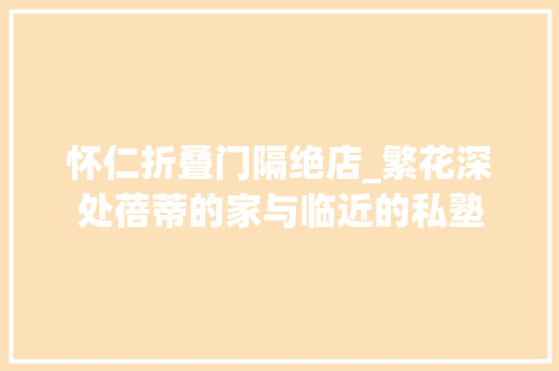 怀仁折叠门隔绝店_繁花深处蓓蒂的家与临近的私塾
