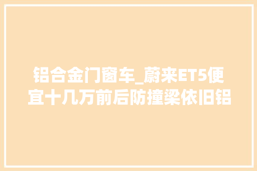 铝合金门窗车_蔚来ET5便宜十几万前后防撞梁依旧铝合金