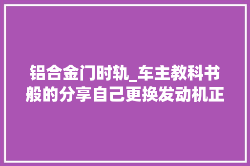 铝合金门时轨_车主教科书般的分享自己更换发动机正时皮带全程理解一下