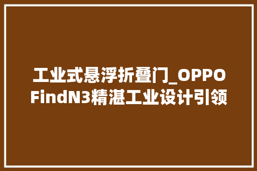 工业式悬浮折叠门_OPPOFindN3精湛工业设计引领铰链结构与内外屏工艺立异