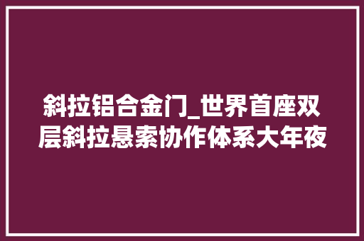 斜拉铝合金门_世界首座双层斜拉悬索协作体系大年夜桥开始架设主缆