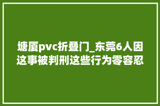 塘厦pvc折叠门_东莞6人因这事被判刑这些行为零容忍