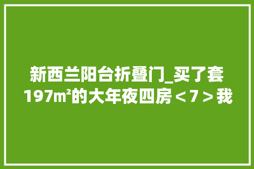 新西兰阳台折叠门_买了套197㎡的大年夜四房＜7＞我在地产行业三十年之凤城篇