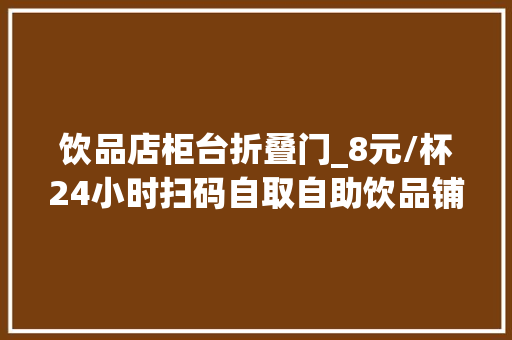 饮品店柜台折叠门_8元/杯24小时扫码自取自助饮品铺快速走红全国