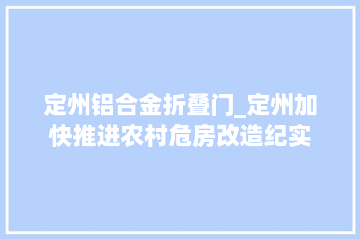 定州铝合金折叠门_定州加快推进农村危房改造纪实