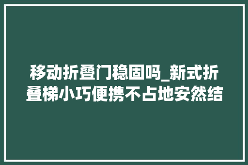 移动折叠门稳固吗_新式折叠梯小巧便携不占地安然结实比木梯子好用