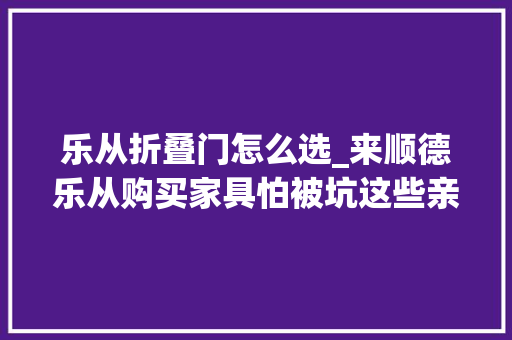 乐从折叠门怎么选_来顺德乐从购买家具怕被坑这些亲自经历告诉你家具购买攻略