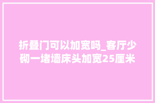 折叠门可以加宽吗_客厅少砌一堵墙床头加宽25厘米落成才看懂忍不住晒晒