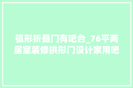 弧形折叠门有吧台_76平两居室装修拱形门设计家用吧台设计全都有