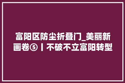 富阳区防尘折叠门_美丽新画卷⑤丨不破不立富阳转型进级按下快进键