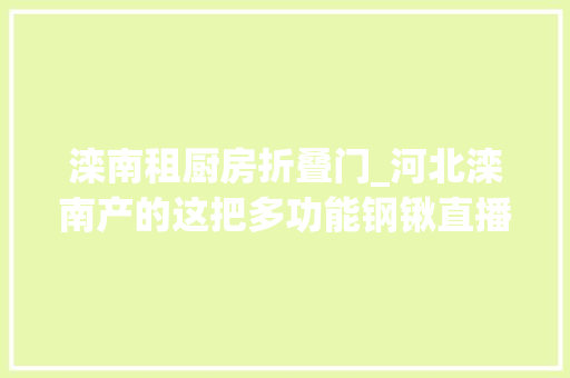 滦南租厨房折叠门_河北滦南产的这把多功能钢锹直播卖火了