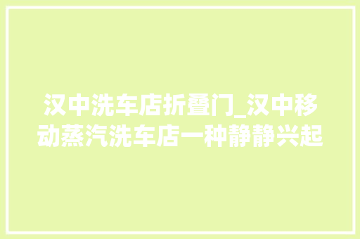 汉中洗车店折叠门_汉中移动蒸汽洗车店一种静静兴起的电话预约洗车做事