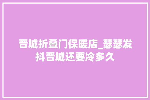 晋城折叠门保暖店_瑟瑟发抖晋城还要冷多久