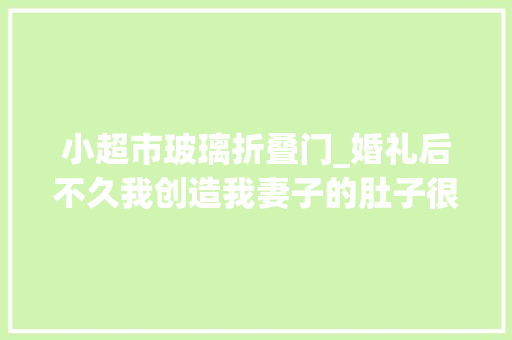 小超市玻璃折叠门_婚礼后不久我创造我妻子的肚子很大年夜我以为我要生了
