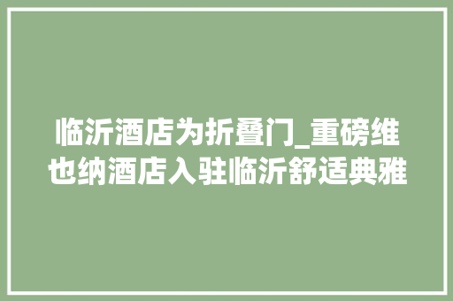 临沂酒店为折叠门_重磅维也纳酒店入驻临沂舒适典雅顶尖美食品格豪华