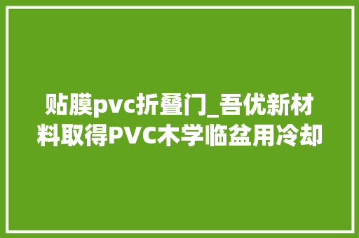 贴膜pvc折叠门_吾优新材料取得PVC木学临盆用冷却装配专利避免后续PVC木门外面的PVC层发生开裂