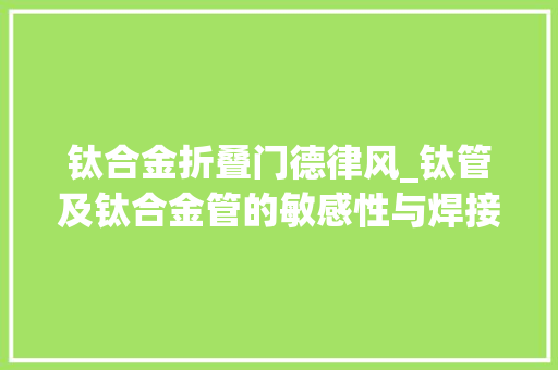 钛合金折叠门德律风_钛管及钛合金管的敏感性与焊接手法