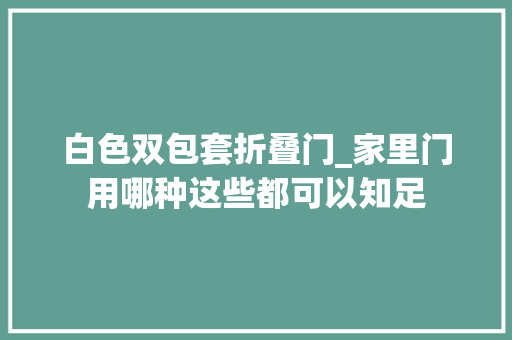 白色双包套折叠门_家里门用哪种这些都可以知足