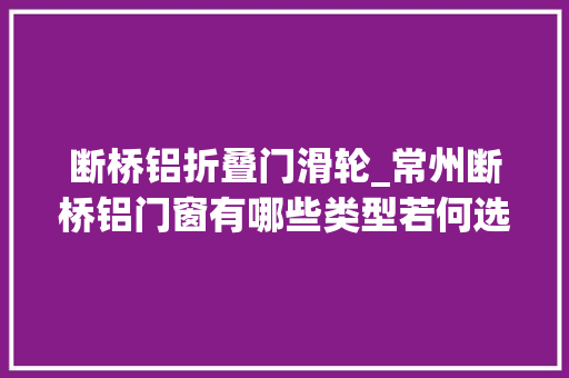 断桥铝折叠门滑轮_常州断桥铝门窗有哪些类型若何选购